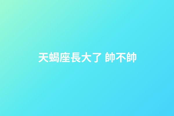 天蝎座長大了 帥不帥-第1張-星座運勢-玄機派